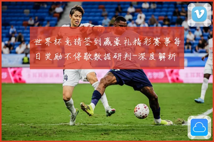 世界杯竞猜签到赢豪礼精彩赛事每日奖励不停歇数据研判-深度解析