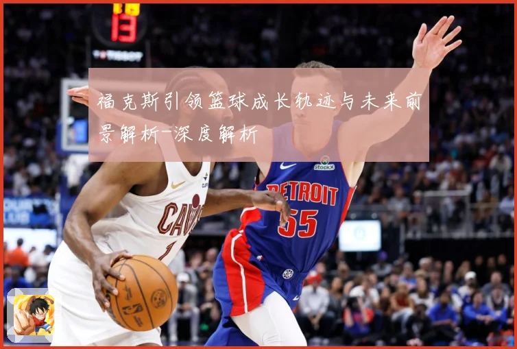 福克斯引领篮球成长轨迹与未来前景解析-深度解析