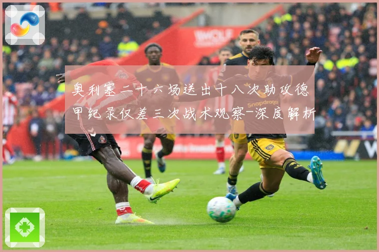奥利塞二十六场送出十八次助攻德甲纪录仅差三次战术观察-深度解析