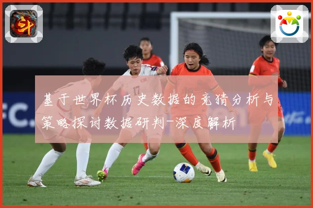 基于世界杯历史数据的竞猜分析与策略探讨数据研判-深度解析