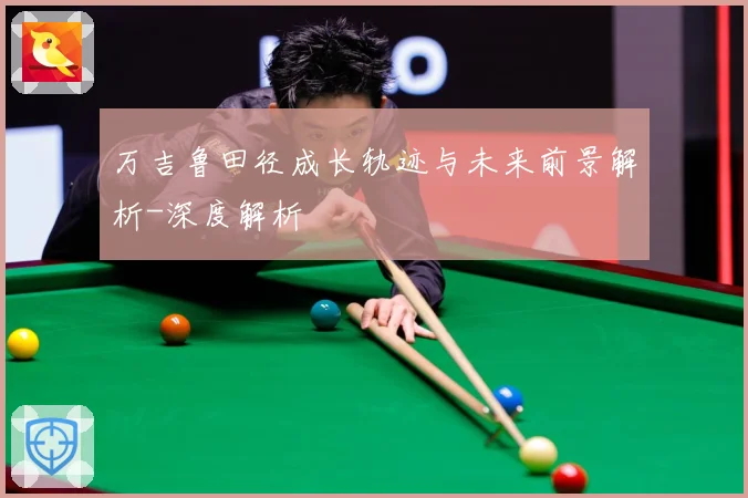 万吉鲁田径成长轨迹与未来前景解析-深度解析