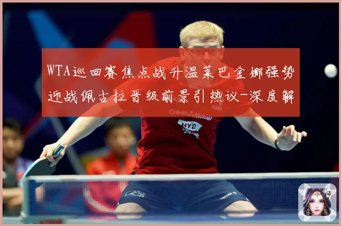 WTA巡回赛焦点战升温莱巴金娜强势迎战佩古拉晋级前景引热议-深度解析