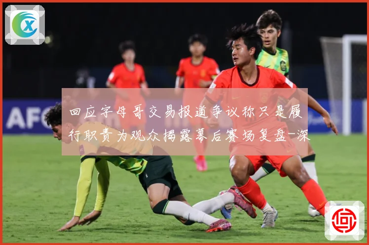 回应字母哥交易报道争议称只是履行职责为观众揭露幕后赛场复盘-深度解析