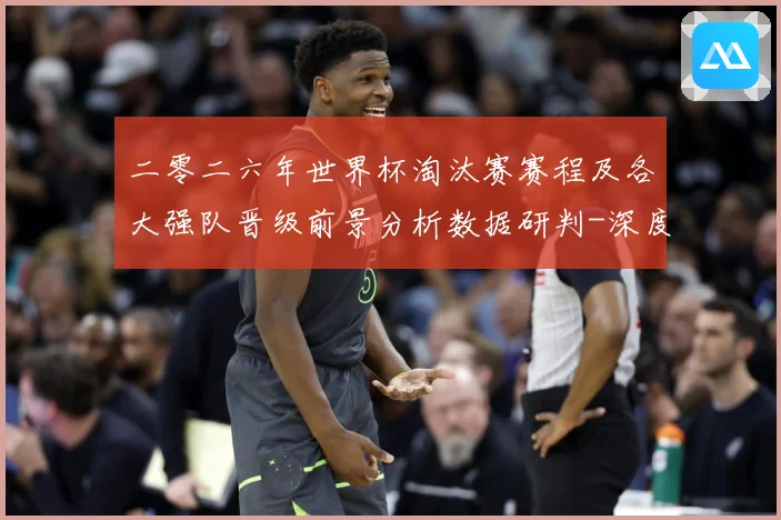 二零二六年世界杯淘汰赛赛程及各大强队晋级前景分析数据研判-深度解析