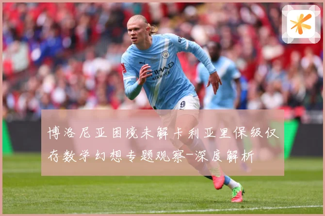 博洛尼亚困境未解卡利亚里保级仅存数学幻想专题观察-深度解析