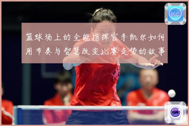 篮球场上的全能指挥官李凯尔如何用节奏与智慧改变比赛走势的故事赛场复盘-深度解析