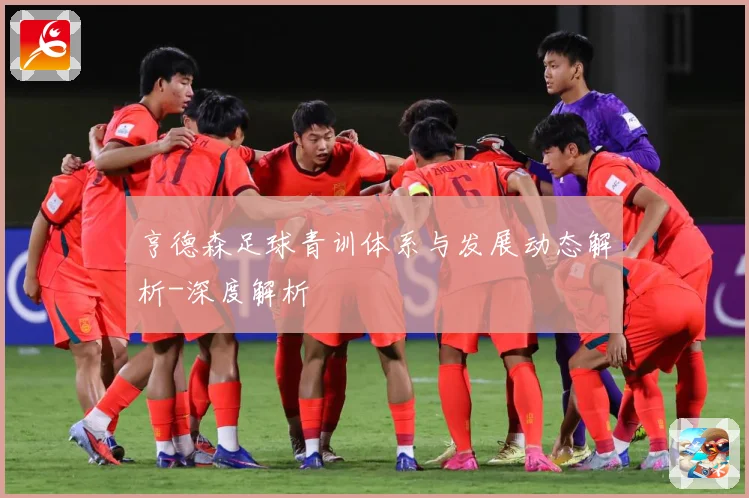 亨德森足球青训体系与发展动态解析-深度解析