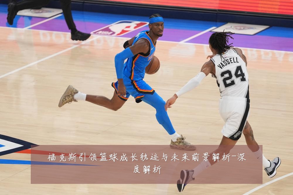 福克斯引领篮球成长轨迹与未来前景解析-深度解析
