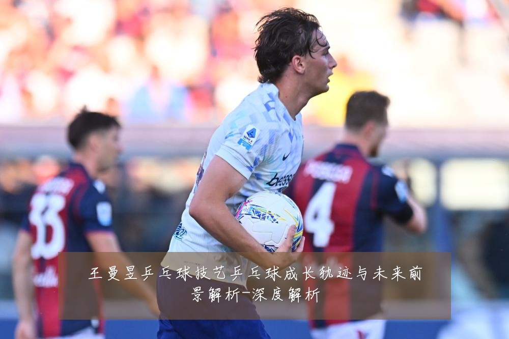 王曼昱乒乓球技艺乒乓球成长轨迹与未来前景解析-深度解析