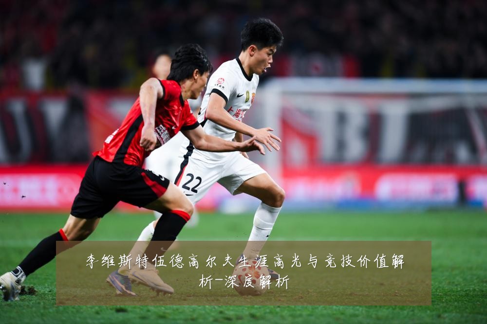李维斯特伍德高尔夫生涯高光与竞技价值解析-深度解析