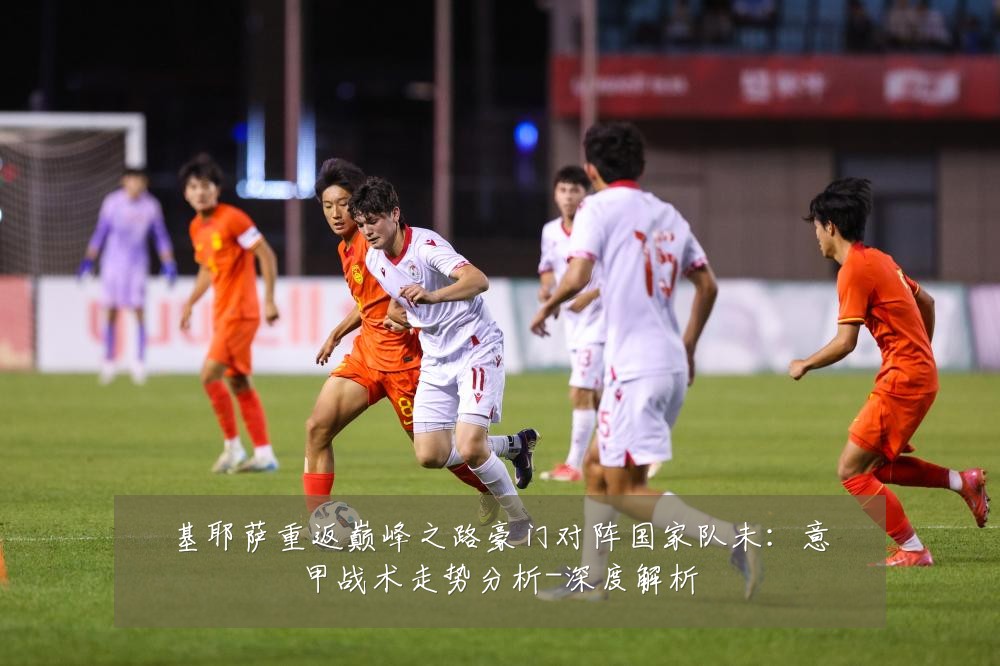 基耶萨重返巅峰之路豪门对阵国家队未:意甲战术走势分析-深度解析