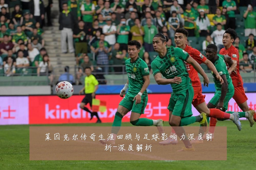莱因克尔传奇生涯回顾与足球影响力深度解析-深度解析