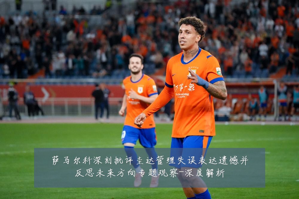 萨马尔科深刻批评圭达管理失误表达遗憾并反思未来方向专题观察-深度解析