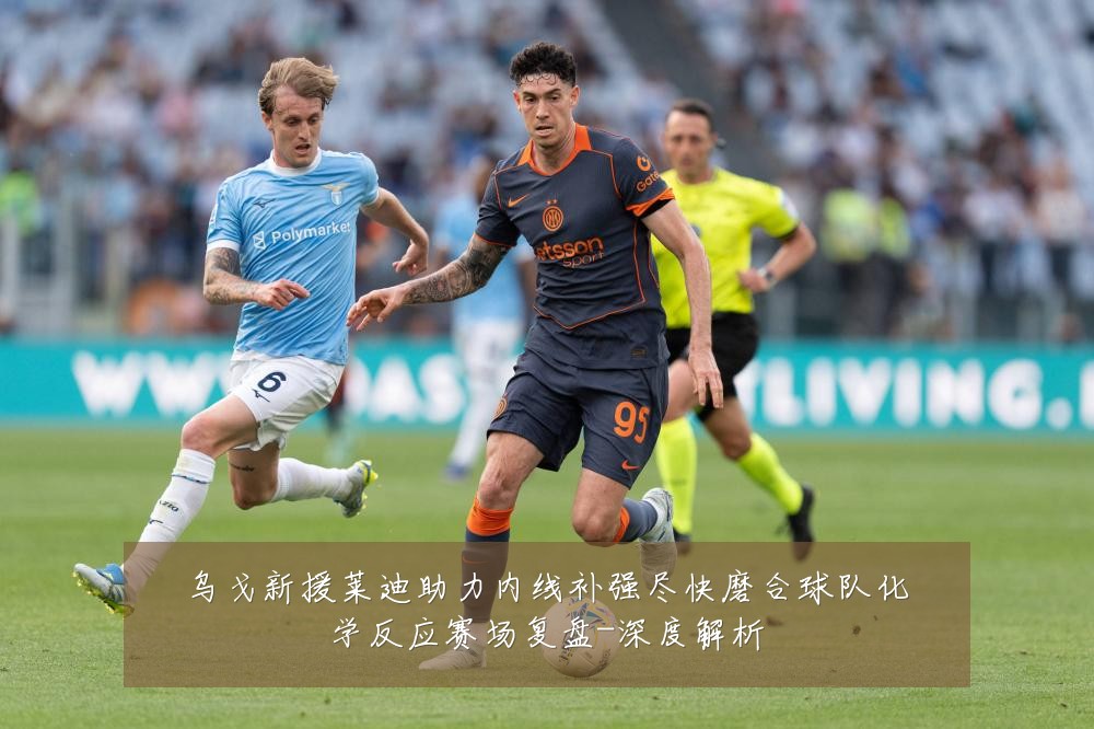乌戈新援莱迪助力内线补强尽快磨合球队化学反应赛场复盘-深度解析