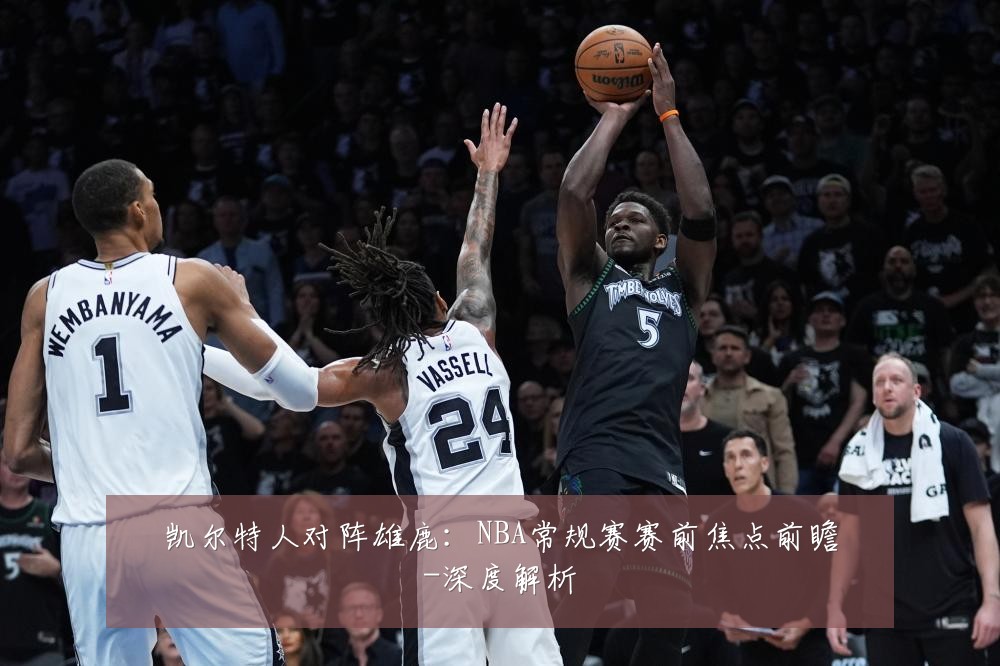凯尔特人对阵雄鹿:NBA常规赛赛前焦点前瞻-深度解析