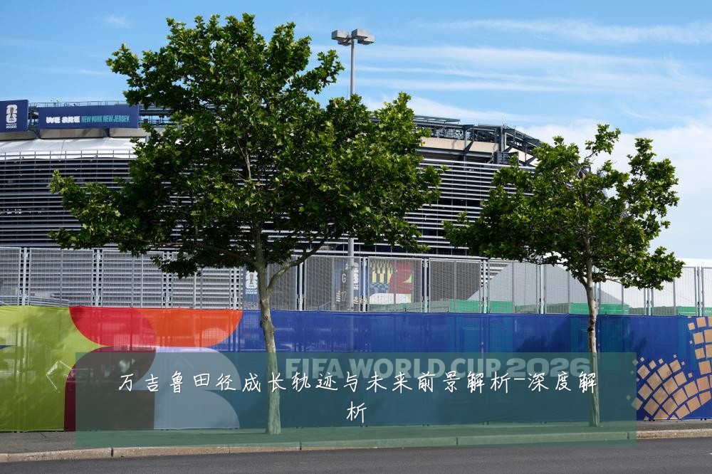 万吉鲁田径成长轨迹与未来前景解析-深度解析