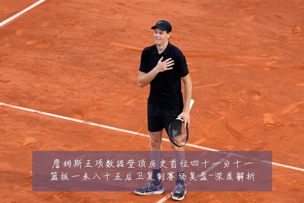 詹姆斯五项数据登顶历史首位四十一分十一篮板一米八十五后卫复制赛场复盘-深度解析