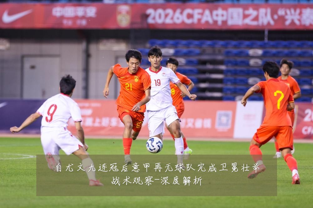 自尤文九连冠后意甲再无球队完成卫冕壮举战术观察-深度解析
